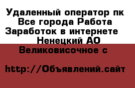 Удаленный оператор пк - Все города Работа » Заработок в интернете   . Ненецкий АО,Великовисочное с.